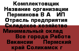 Комплектовщик › Название организации ­ Перминова В.А., ИП › Отрасль предприятия ­ Складское хозяйство › Минимальный оклад ­ 30 000 - Все города Работа » Вакансии   . Пермский край,Соликамск г.